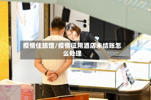 疫情住旅馆/疫情征用酒店未结账怎么处理-第2张图片