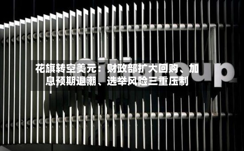 花旗转空美元：财政部扩大回购、加息预期退潮、选举风险三重压制