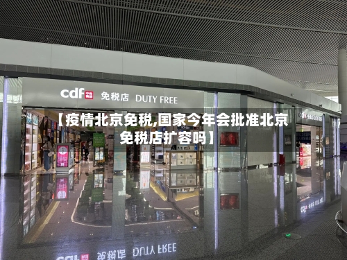 【疫情北京免税,国家今年会批准北京免税店扩容吗】