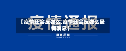 【疫情还会反弹么,疫情还会反弹么最新消息】