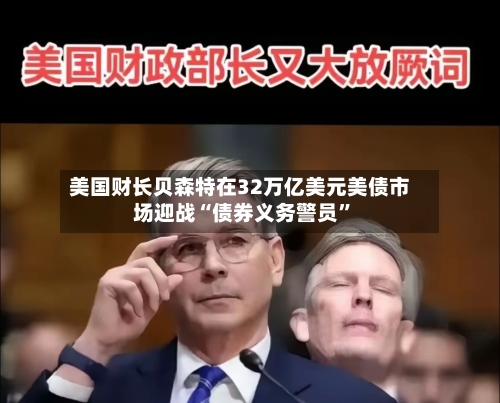 美国财长贝森特在32万亿美元美债市场迎战“债券义务警员”
