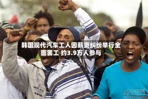 韩国现代汽车工人因薪资纠纷举行全面罢工 约3.9万人参与-第2张图片