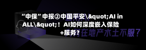 “中保	”中报②中国平安\"AI in ALL\"！AI如何深度嵌入保险+服务？-第2张图片
