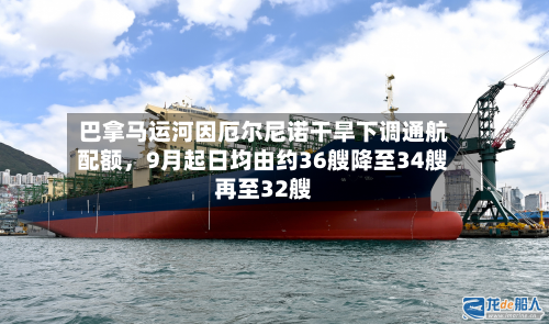 巴拿马运河因厄尔尼诺干旱下调通航配额，9月起日均由约36艘降至34艘再至32艘-第3张图片