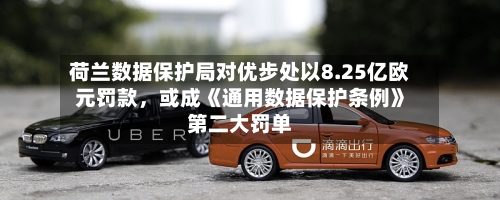 荷兰数据保护局对优步处以8.25亿欧元罚款，或成《通用数据保护条例》第二大罚单-第2张图片