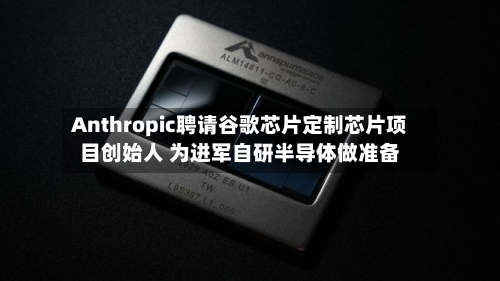 Anthropic聘请谷歌芯片定制芯片项目创始人 为进军自研半导体做准备-第2张图片