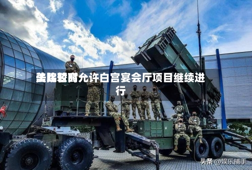 美比较高
法院暂时允许白宫宴会厅项目继续进行-第2张图片