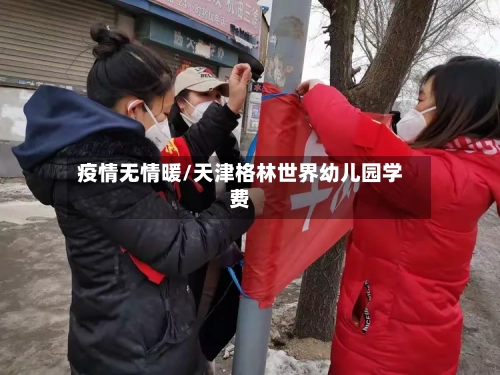 疫情无情暖/天津格林世界幼儿园学费-第2张图片