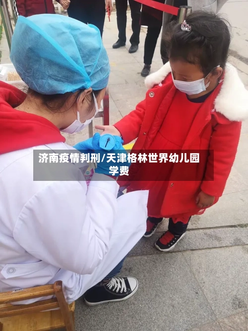 济南疫情判刑/天津格林世界幼儿园学费