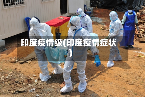 印度疫情级(印度疫情症状)