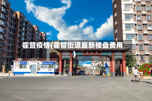 霍营疫情(霍营街道最新楼盘费用)
