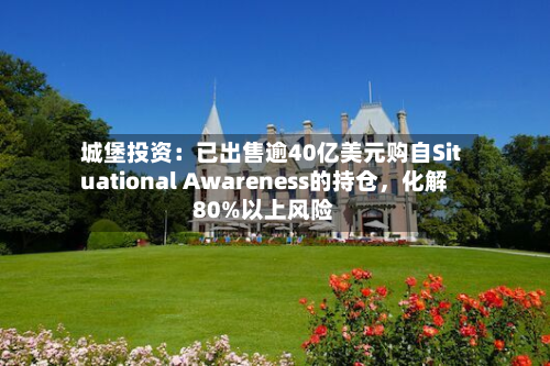 城堡投资：已出售逾40亿美元购自Situational Awareness的持仓	，化解80%以上风险-第2张图片