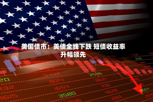 美国债市：美债全线下跌 短债收益率升幅领先-第2张图片