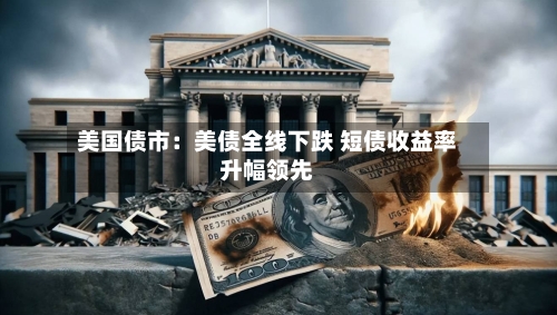 美国债市：美债全线下跌 短债收益率升幅领先-第3张图片