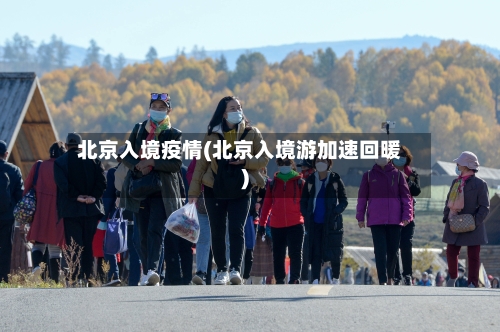北京入境疫情(北京入境游加速回暖)