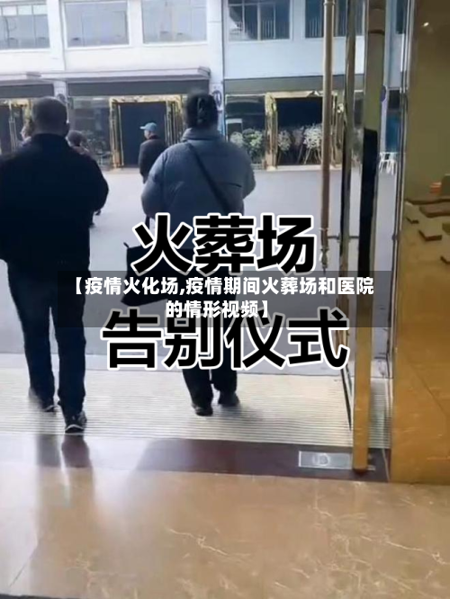 【疫情火化场,疫情期间火葬场和医院的情形视频】-第3张图片