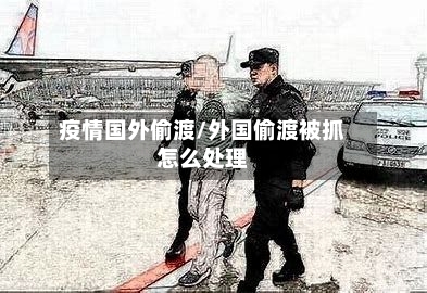 疫情国外偷渡/外国偷渡被抓怎么处理-第2张图片
