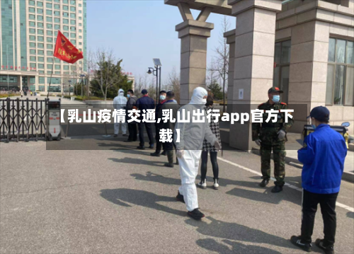 【乳山疫情交通,乳山出行app官方下载】