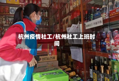 杭州疫情社工/杭州社工上班时间-第2张图片