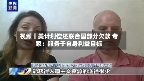 视频丨美计划偿还联合国部分欠款 专家：服务于自身利益目标-第2张图片