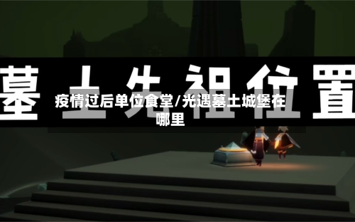 疫情过后单位食堂/光遇墓土城堡在哪里-第3张图片