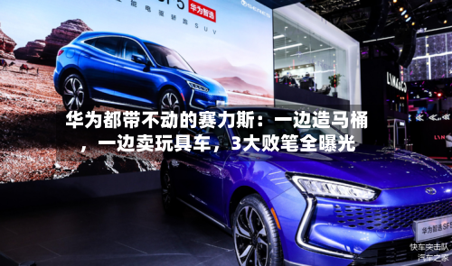 华为都带不动的赛力斯：一边造马桶	，一边卖玩具车，3大败笔全曝光-第3张图片