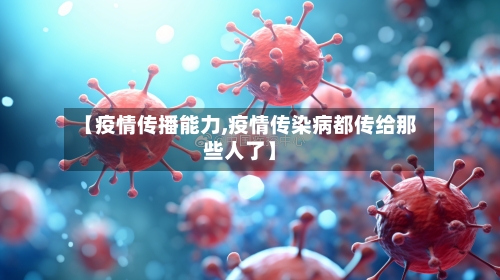 【疫情传播能力,疫情传染病都传给那些人了】-第3张图片
