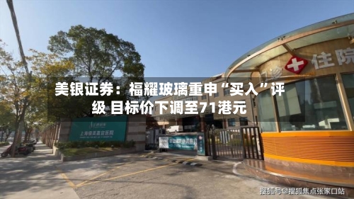 美银证券：福耀玻璃重申“买入”评级 目标价下调至71港元-第2张图片