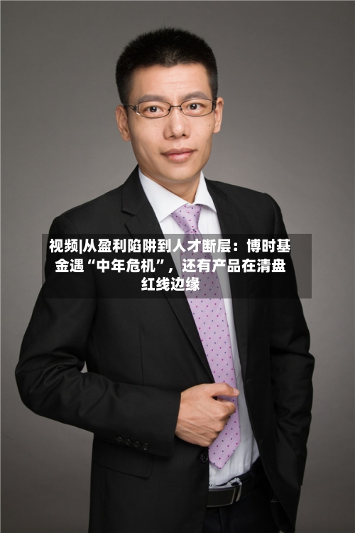 视频|从盈利陷阱到人才断层：博时基金遇“中年危机”，还有产品在清盘红线边缘