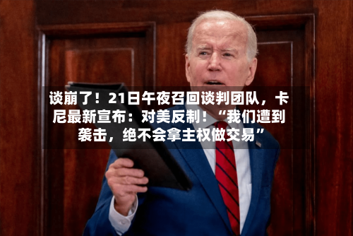 谈崩了！21日午夜召回谈判团队，卡尼最新宣布：对美反制！“我们遭到袭击，绝不会拿主权做交易	”-第2张图片
