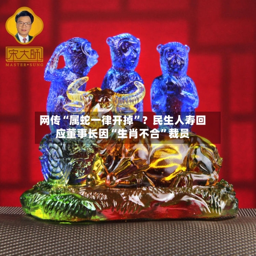 网传“属蛇一律开掉”？民生人寿回应董事长因“生肖不合	”裁员-第3张图片