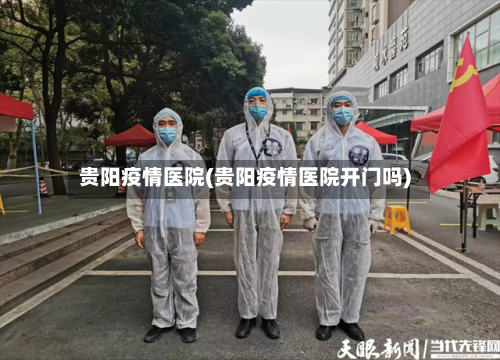 贵阳疫情医院(贵阳疫情医院开门吗)