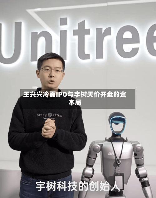 王兴兴冷面IPO与宇树天价开盘的资本局