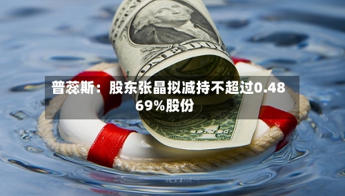 普蕊斯：股东张晶拟减持不超过0.4869%股份