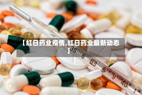 【红日药业疫情,红日药业最新动态】