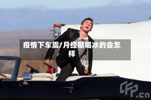 疫情下车震/月经期喝冰的会怎样