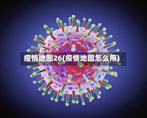 疫情地图26(疫情地图怎么用)-第2张图片
