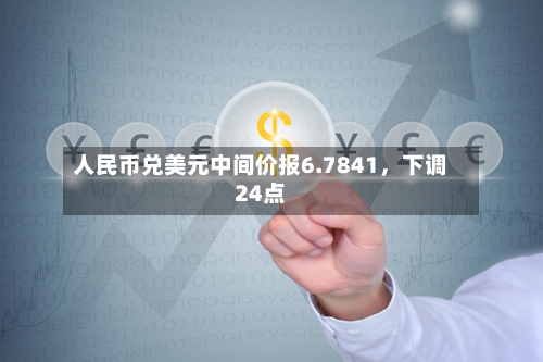 人民币兑美元中间价报6.7841，下调24点-第3张图片