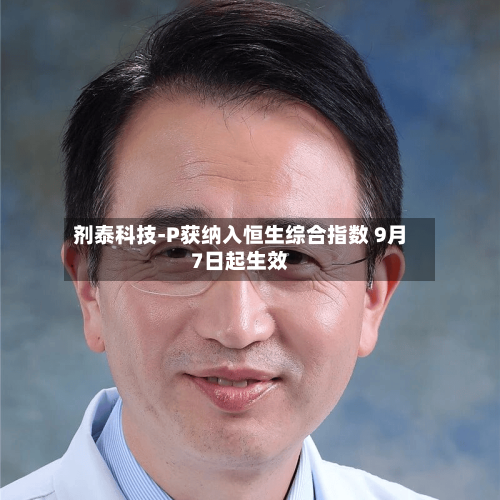 剂泰科技-P获纳入恒生综合指数 9月7日起生效