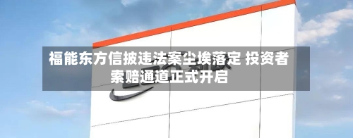 福能东方信披违法案尘埃落定 投资者索赔通道正式开启