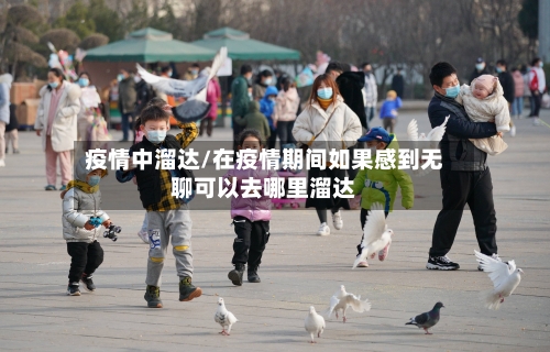 疫情中溜达/在疫情期间如果感到无聊可以去哪里溜达-第3张图片