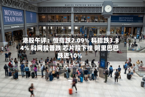 港股午评：恒指跌2.09% 科指跌3.84% 科网股普跌 芯片股下挫 阿里巴巴跌近10%