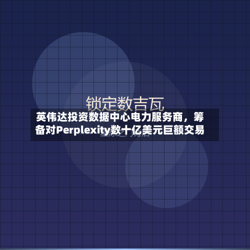 英伟达投资数据中心电力服务商，筹备对Perplexity数十亿美元巨额交易-第2张图片