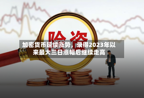 加密货币延续涨势，录得2023年以来最大三日涨幅后继续走高-第2张图片
