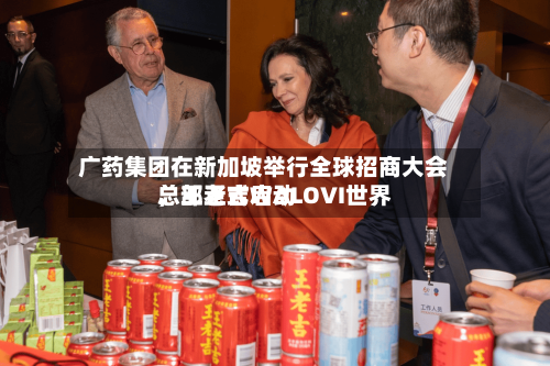 广药集团在新加坡举行全球招商大会，王老吉WALOVI世界总部正式启动