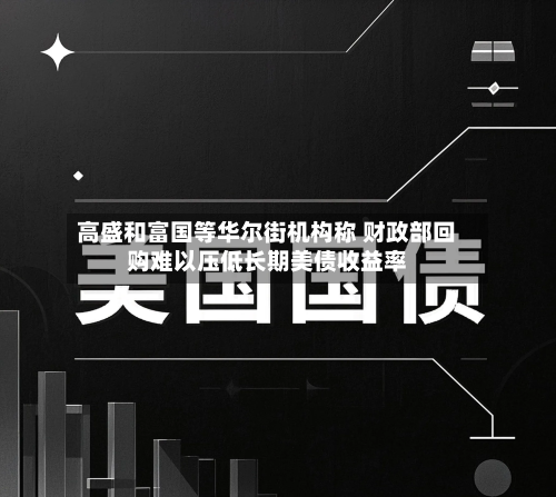 高盛和富国等华尔街机构称 财政部回购难以压低长期美债收益率