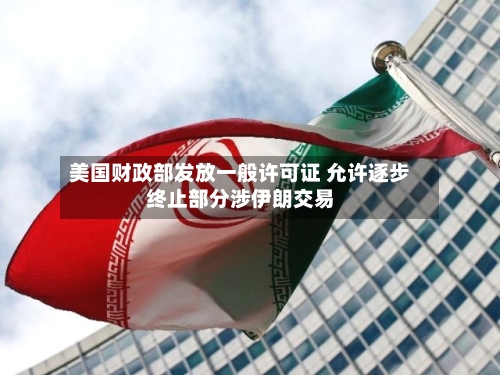 美国财政部发放一般许可证 允许逐步终止部分涉伊朗交易