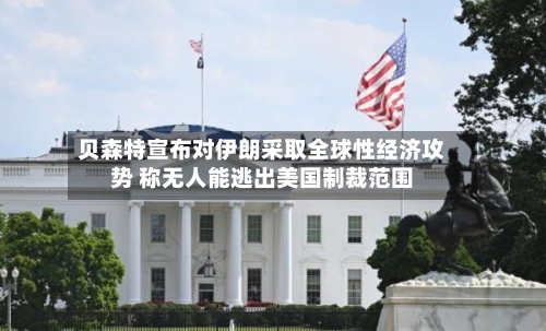 贝森特宣布对伊朗采取全球性经济攻势 称无人能逃出美国制裁范围-第2张图片