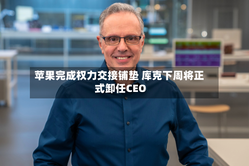 苹果完成权力交接铺垫 库克下周将正式卸任CEO-第3张图片