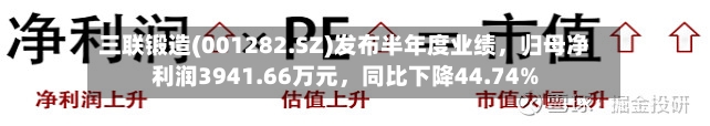 三联锻造(001282.SZ)发布半年度业绩，归母净利润3941.66万元	，同比下降44.74%-第3张图片
